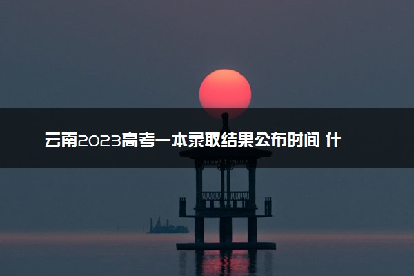 云南2023高考一本录取结果公布时间 什么时候知道录取结果