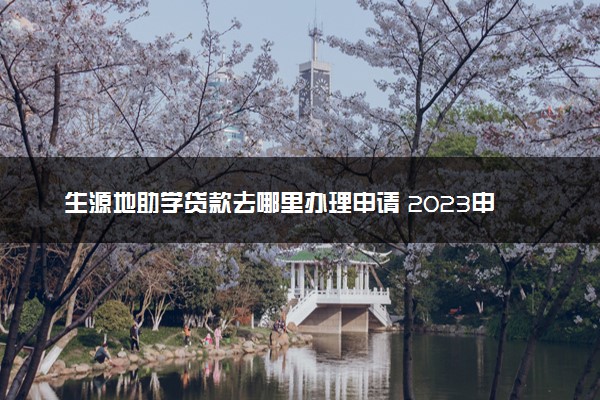 生源地助学贷款去哪里办理申请 2023申请流程是什么