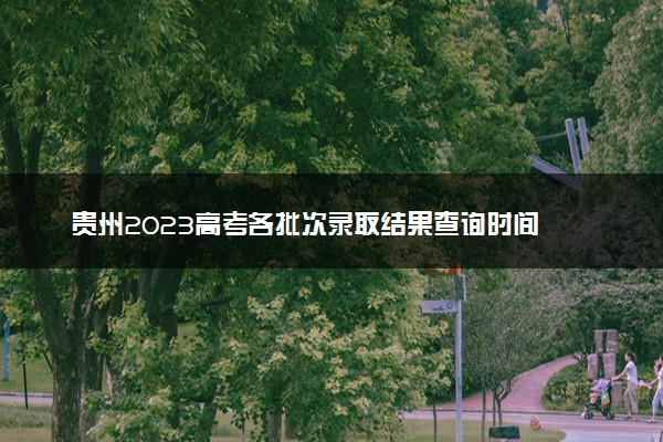 贵州2023高考各批次录取结果查询时间 几号公布录取结果