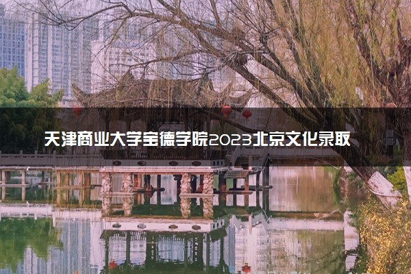 天津商业大学宝德学院2023北京文化录取分数线是多少