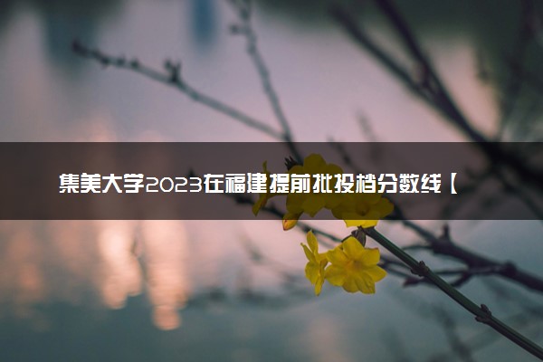 集美大学2023在福建提前批投档分数线【物理+历史】