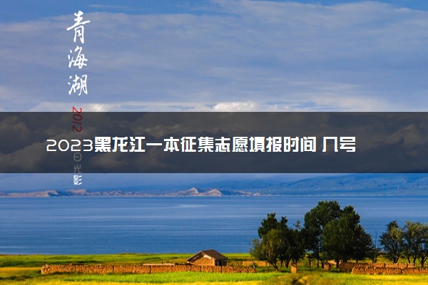 2023黑龙江一本征集志愿填报时间 几号几点截止