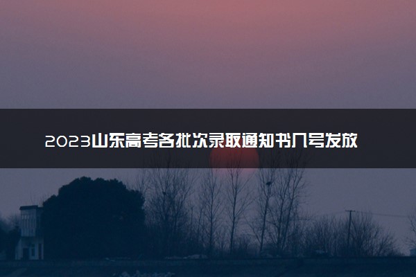 2023山东高考各批次录取通知书几号发放 什么时候能收到