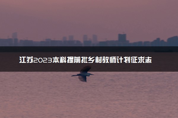 江苏2023本科提前批乡村教师计划征求志愿投档线公布