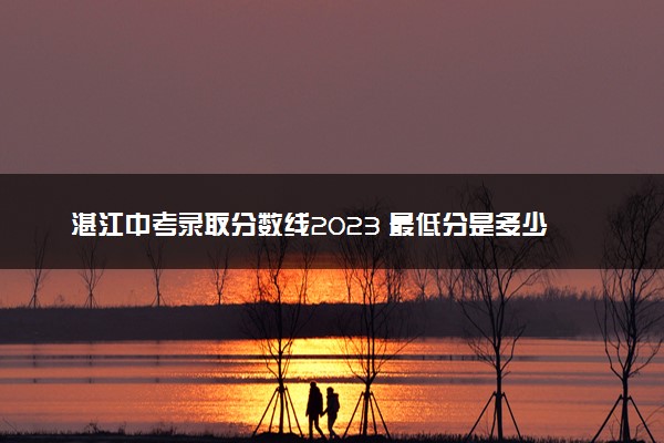 湛江中考录取分数线2023 最低分是多少