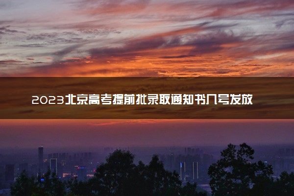 2023北京高考提前批录取通知书几号发放 什么时候能收到