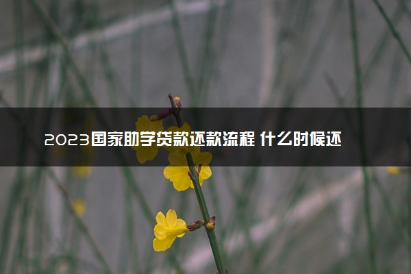 2023国家助学贷款还款流程 什么时候还