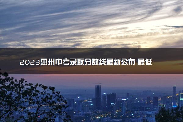 2023惠州中考录取分数线最新公布 最低分数线出炉