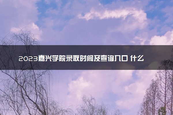 2023嘉兴学院录取时间及查询入口 什么时候能查录取