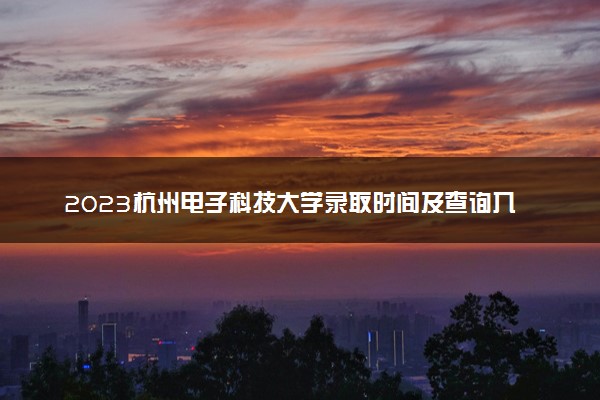 2023杭州电子科技大学录取时间及查询入口 什么时候能查录取