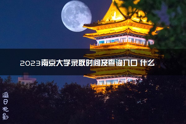 2023南京大学录取时间及查询入口 什么时候能查录取