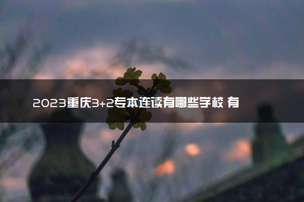 2023重庆3+2专本连读有哪些学校 有什么推荐