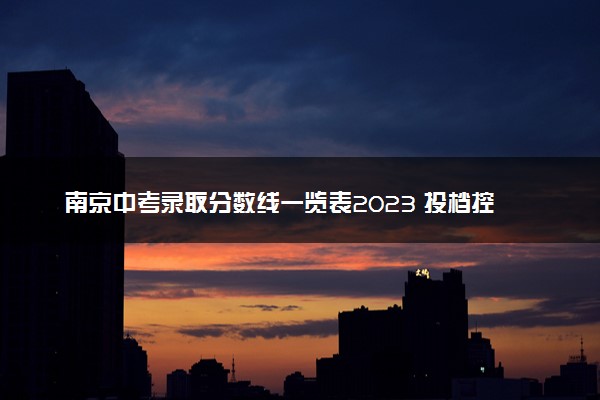 南京中考录取分数线一览表2023 投档控制线是多少