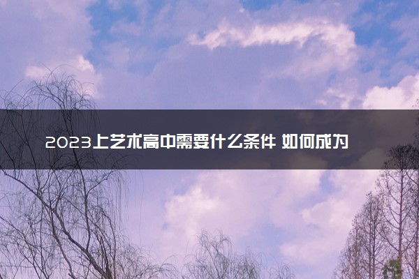 2023上艺术高中需要什么条件 如何成为艺术生