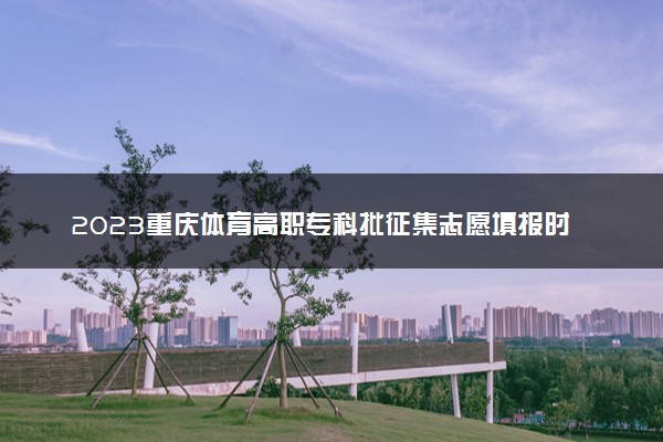 2023重庆体育高职专科批征集志愿填报时间 几号截止