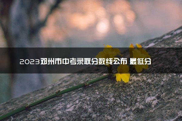 2023邓州市中考录取分数线公布 最低分数线出炉