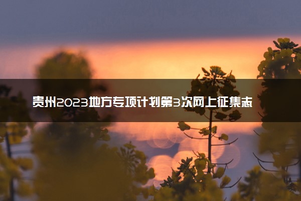 贵州2023地方专项计划第3次网上征集志愿截止时间