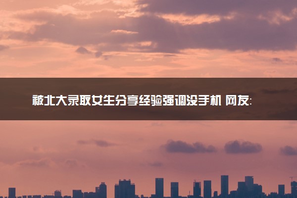 被北大录取女生分享经验强调没手机 网友：别让我爸妈看到