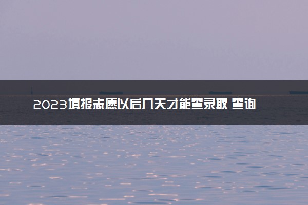 2023填报志愿以后几天才能查录取 查询方法是什么