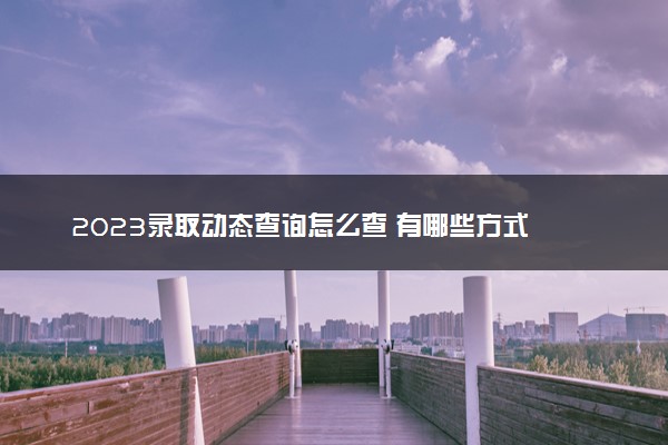 2023录取动态查询怎么查 有哪些方式