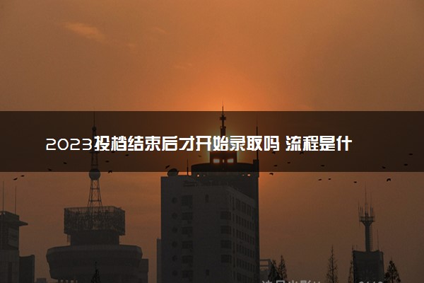 2023投档结束后才开始录取吗 流程是什么