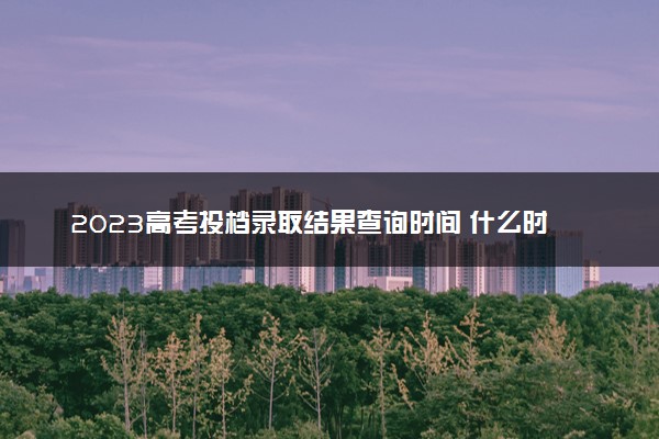 2023高考投档录取结果查询时间 什么时候能查结果