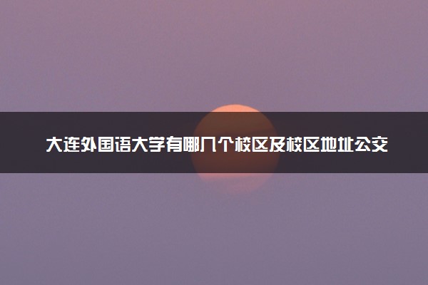 大连外国语大学有哪几个校区及校区地址公交站点 分别都在哪里