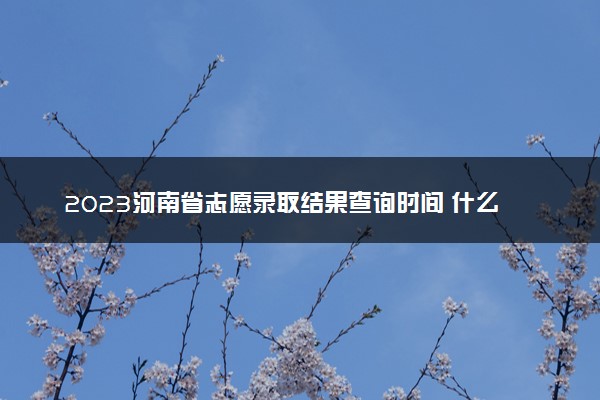 2023河南省志愿录取结果查询时间 什么时候查成绩