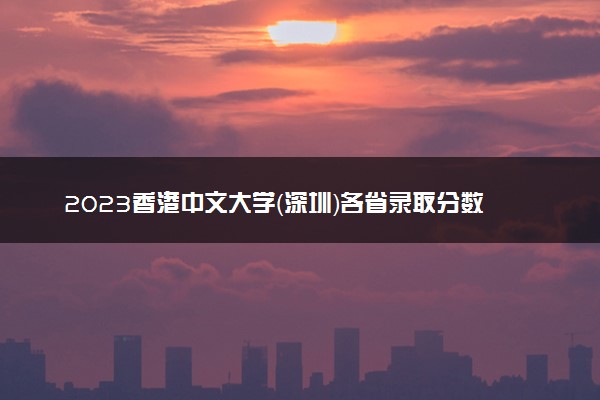 2023香港中文大学（深圳）各省录取分数线及投档线 最低分多少