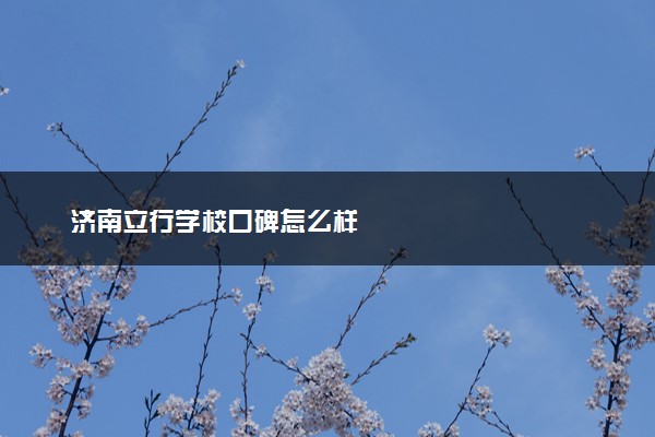 济南立行学校口碑怎么样