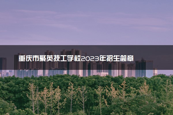 重庆市聚英技工学校2023年招生简章