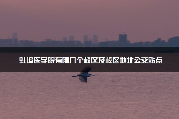 蚌埠医学院有哪几个校区及校区地址公交站点 分别都在哪里