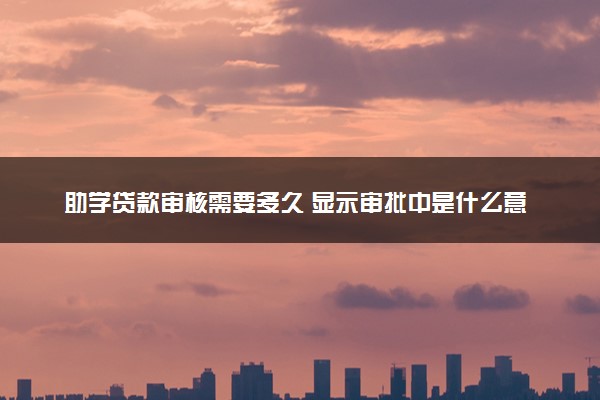 助学贷款审核需要多久 显示审批中是什么意思