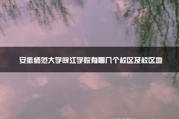 安徽师范大学皖江学院有哪几个校区及校区地址公交站点 分别都在哪里