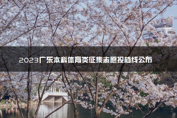 2023广东本科体育类征集志愿投档线公布