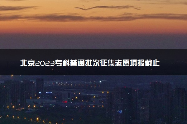 北京2023专科普通批次征集志愿填报截止时间 几点结束