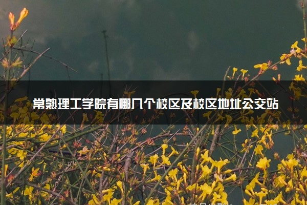 常熟理工学院有哪几个校区及校区地址公交站点 分别都在哪里