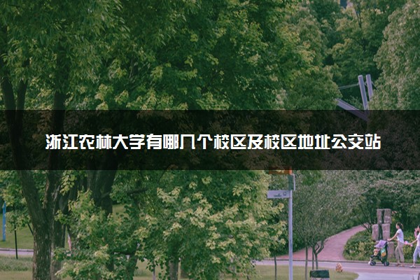 浙江农林大学有哪几个校区及校区地址公交站点 分别都在哪里