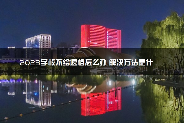 2023学校不给退档怎么办 解决方法是什么