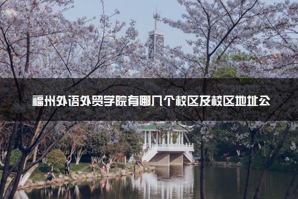 福州外语外贸学院有哪几个校区及校区地址公交站点 分别都在哪里