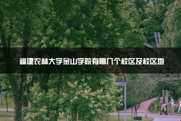 福建农林大学金山学院有哪几个校区及校区地址公交站点 分别都在哪里