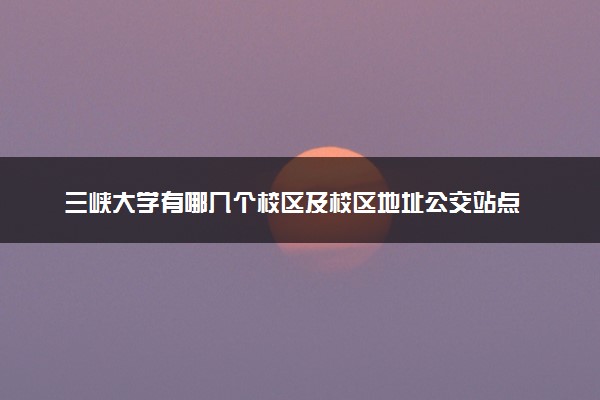 三峡大学有哪几个校区及校区地址公交站点 分别都在哪里