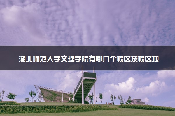 湖北师范大学文理学院有哪几个校区及校区地址公交站点 分别都在哪里