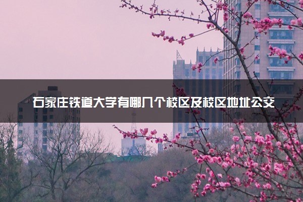 石家庄铁道大学有哪几个校区及校区地址公交站点 分别都在哪里