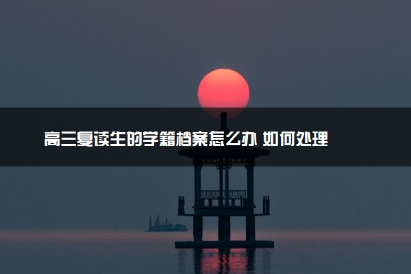 高三复读生的学籍档案怎么办 如何处理