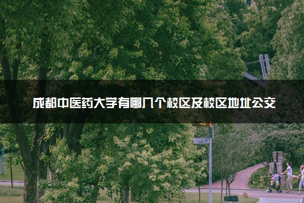 成都中医药大学有哪几个校区及校区地址公交站点 分别都在哪里