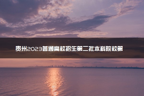 贵州2023普通高校招生第二批本科院校第3次征集志愿填报时间 几点截止