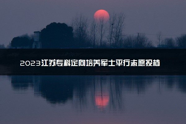 2023江苏专科定向培养军士平行志愿投档线公布