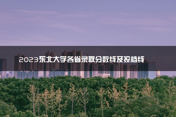 2023东北大学各省录取分数线及投档线 最低分多少