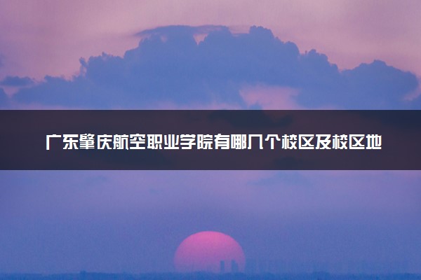 广东肇庆航空职业学院有哪几个校区及校区地址公交站点 分别都在哪里